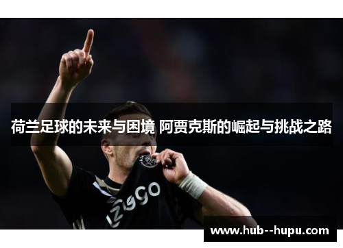 荷兰足球的未来与困境 阿贾克斯的崛起与挑战之路 荷兰足球的未来与困境 阿贾克斯的崛起与挑战之路