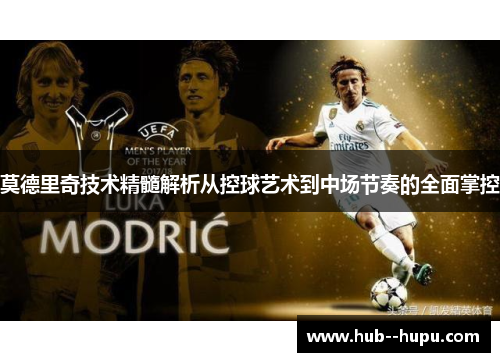 莫德里奇技术精髓解析从控球艺术到中场节奏的全面掌控 莫德里奇技术精髓解析从控球艺术到中场节奏的全面掌控