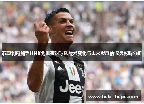 菲奥利奇加盟HNK戈里察对球队战术变化与未来发展的深远影响分析