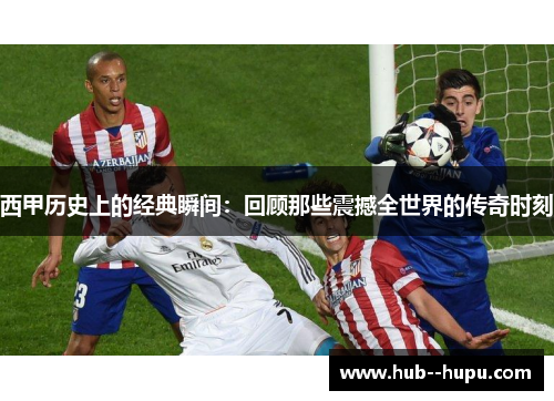 西甲历史上的经典瞬间:回顾那些震撼全世界的传奇时刻 西甲历史上的经典瞬间:回顾那些震撼全世界的传奇时刻