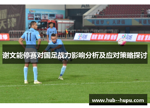 谢文能停赛对国足战力影响分析及应对策略探讨 谢文能停赛对国足战力影响分析及应对策略探讨