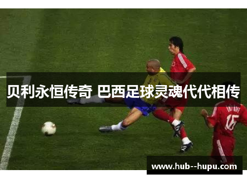 贝利永恒传奇 巴西足球灵魂代代相传 贝利永恒传奇 巴西足球灵魂代代相传