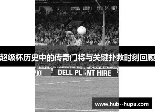 超级杯历史中的传奇门将与关键扑救时刻回顾