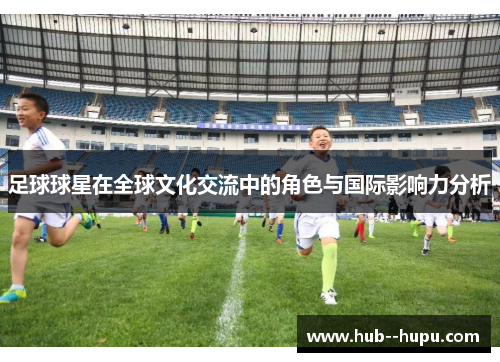 足球球星在全球文化交流中的角色与国际影响力分析 足球球星在全球文化交流中的角色与国际影响力分析