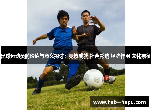 足球运动员的价值与意义探讨:竞技成就 社会影响 经济作用 文化象征 足球运动员的价值与意义探讨:竞技成就 社会影响 经济作用 文化象征