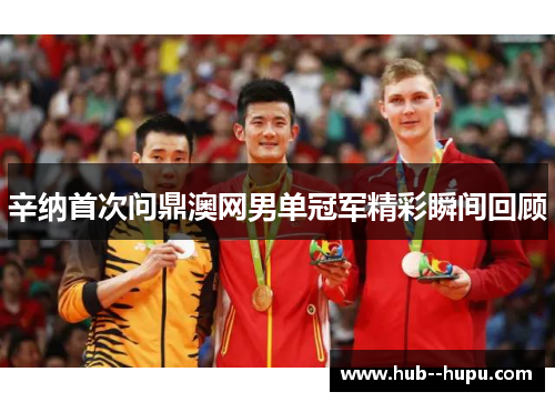 辛纳首次问鼎澳网男单冠军精彩瞬间回顾 辛纳首次问鼎澳网男单冠军精彩瞬间回顾