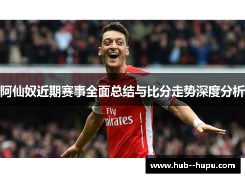 阿仙奴近期赛事全面总结与比分走势深度分析