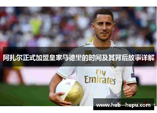 阿扎尔正式加盟皇家马德里的时间及其背后故事详解 阿扎尔正式加盟皇家马德里的时间及其背后故事详解