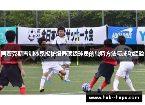 阿贾克斯青训体系揭秘培养顶级球员的独特方法与成功经验 阿贾克斯青训体系揭秘培养顶级球员的独特方法与成功经验