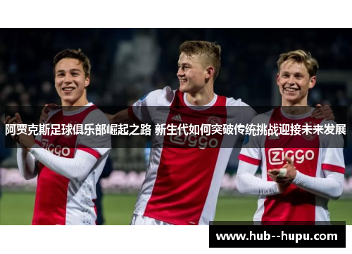 阿贾克斯足球俱乐部崛起之路 新生代如何突破传统挑战迎接未来发展