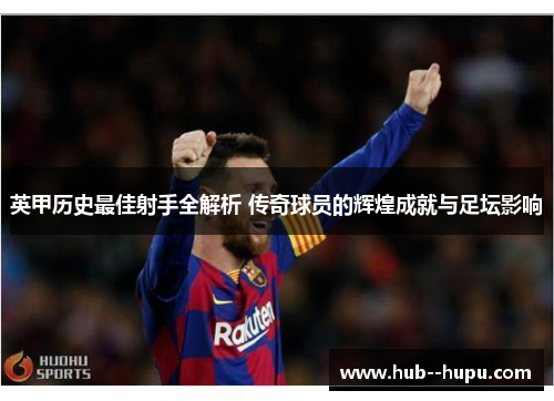 英甲历史最佳射手全解析 传奇球员的辉煌成就与足坛影响 英甲历史最佳射手全解析 传奇球员的辉煌成就与足坛影响