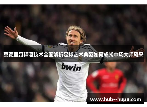 莫德里奇精湛技术全面解析足球艺术典范如何成就中场大师风采 莫德里奇精湛技术全面解析足球艺术典范如何成就中场大师风采