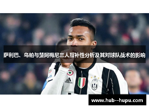 萨利巴、乌帕与楚阿梅尼三人互补性分析及其对球队战术的影响 萨利巴、乌帕与楚阿梅尼三人互补性分析及其对球队战术的影响