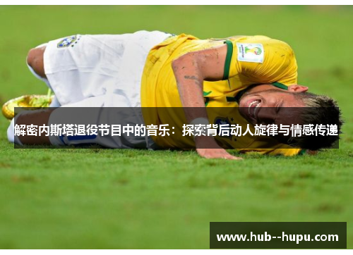 解密内斯塔退役节目中的音乐：探索背后动人旋律与情感传递