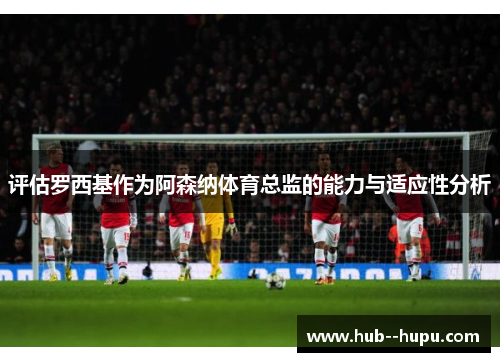 评估罗西基作为阿森纳体育总监的能力与适应性分析