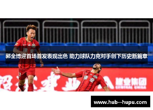 郭全博迎首场首发表现出色 助力球队力克对手创下历史新篇章
