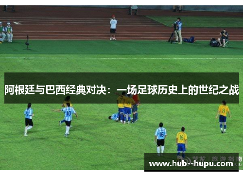 阿根廷与巴西经典对决：一场足球历史上的世纪之战