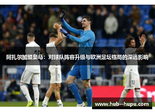 阿扎尔加盟皇马：对球队阵容升级与欧洲足坛格局的深远影响