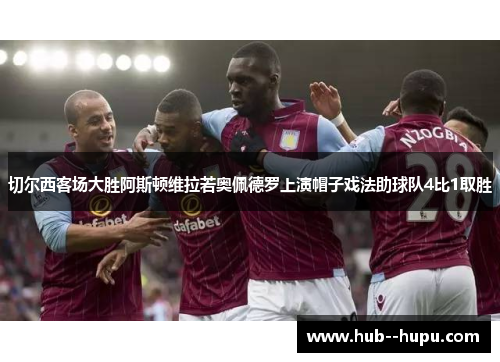 切尔西客场大胜阿斯顿维拉若奥佩德罗上演帽子戏法助球队4比1取胜