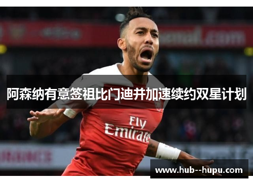 阿森纳有意签祖比门迪并加速续约双星计划