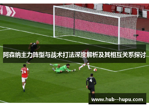阿森纳主力阵型与战术打法深度解析及其相互关系探讨
