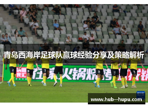 青岛西海岸足球队赢球经验分享及策略解析