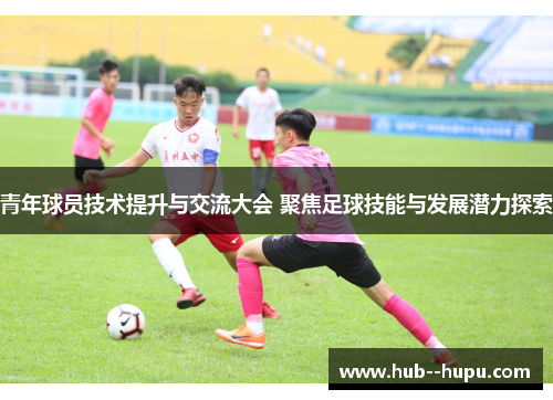 青年球员技术提升与交流大会 聚焦足球技能与发展潜力探索