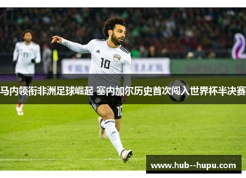马内领衔非洲足球崛起 塞内加尔历史首次闯入世界杯半决赛