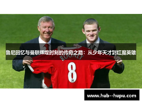 鲁尼回忆与曼联辉煌时刻的传奇之路：从少年天才到红魔英雄