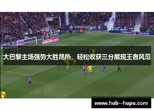 大巴黎主场强势大胜昂热,轻松收获三分展现王者风范 大巴黎主场强势大胜昂热,轻松收获三分展现王者风范