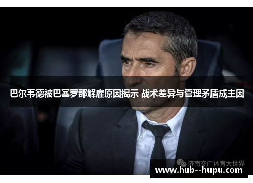 巴尔韦德被巴塞罗那解雇原因揭示 战术差异与管理矛盾成主因
