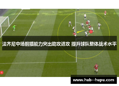 法齐尼中场前插能力突出助攻进攻 提升球队整体战术水平 法齐尼中场前插能力突出助攻进攻 提升球队整体战术水平
