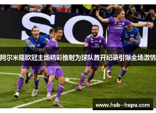 阿尔米隆欧冠主场精彩推射为球队首开纪录引爆全场激情 阿尔米隆欧冠主场精彩推射为球队首开纪录引爆全场激情