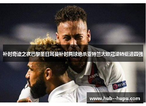 补时奇迹之夜巴黎圣日耳曼补时两球绝杀亚特兰大欧冠逆转挺进四强 补时奇迹之夜巴黎圣日耳曼补时两球绝杀亚特兰大欧冠逆转挺进四强