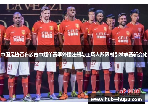 中国足协宣布放宽中超单赛季外援注册与上场人数限制引发联赛新变化 中国足协宣布放宽中超单赛季外援注册与上场人数限制引发联赛新变化