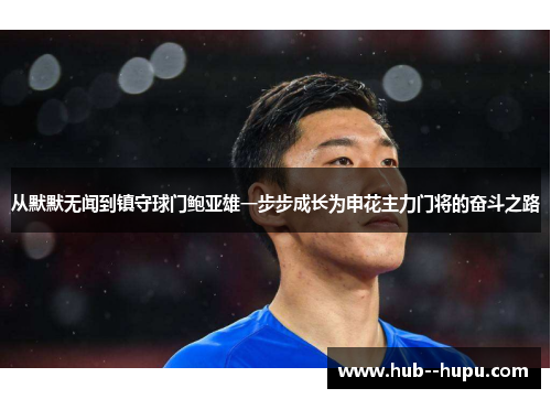 从默默无闻到镇守球门鲍亚雄一步步成长为申花主力门将的奋斗之路 从默默无闻到镇守球门鲍亚雄一步步成长为申花主力门将的奋斗之路