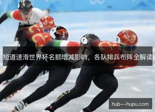 短道速滑世界杯名额增减影响，各队排兵布阵全解读
